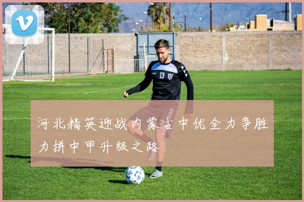 河北精英迎战内蒙古中优全力争胜力拼中甲升级之路