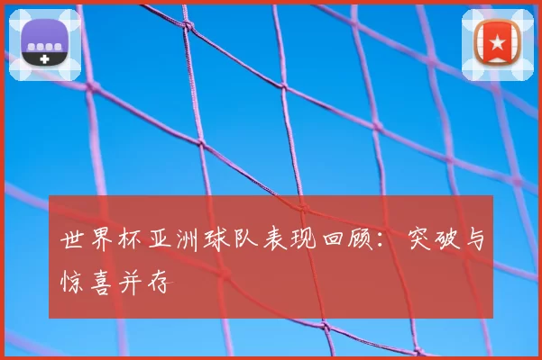 世界杯亚洲球队表现回顾：突破与惊喜并存