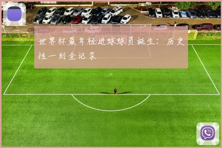 世界杯最年轻进球球员诞生:历史性一刻全记录