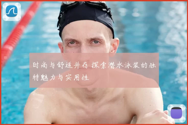 时尚与舒适并存 探索潜水泳装的独特魅力与实用性