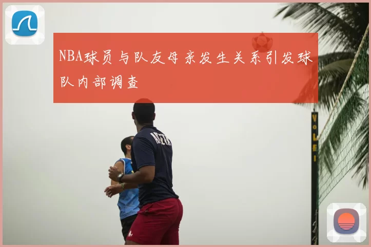 NBA球员与队友母亲发生关系引发球队内部调查