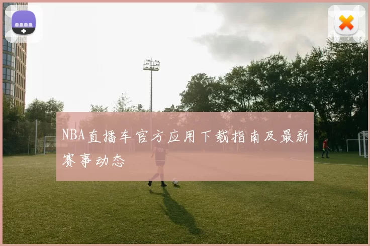 NBA直播车官方应用下载指南及最新赛事动态