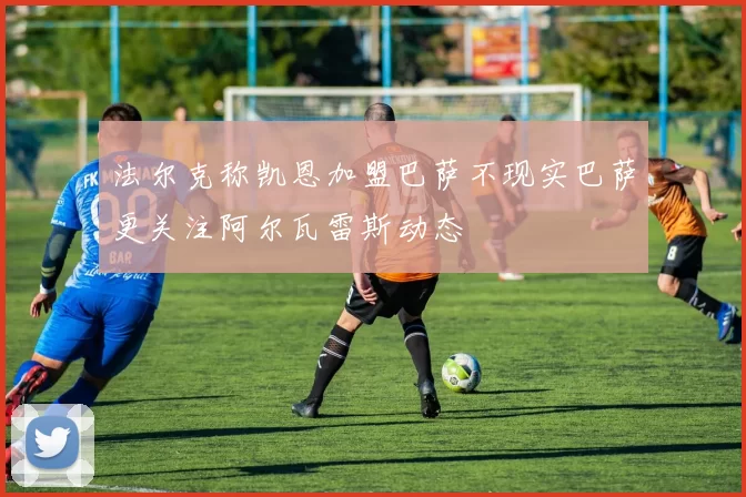 法尔克称凯恩加盟巴萨不现实巴萨更关注阿尔瓦雷斯动态