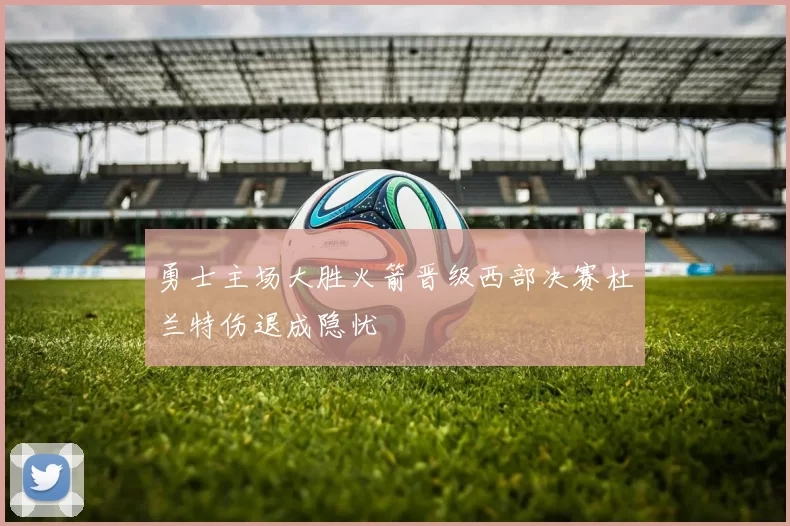 勇士主场大胜火箭晋级西部决赛杜兰特伤退成隐忧