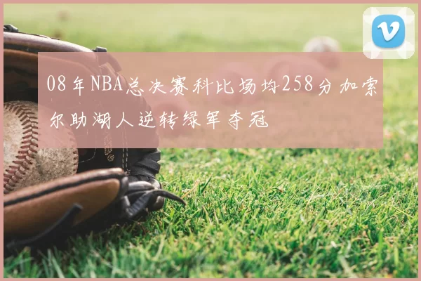 08年NBA总决赛科比场均258分加索尔助湖人逆转绿军夺冠