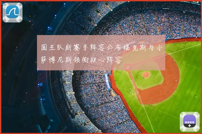 国王队新赛季阵容公布福克斯与小萨博尼斯领衔核心阵容