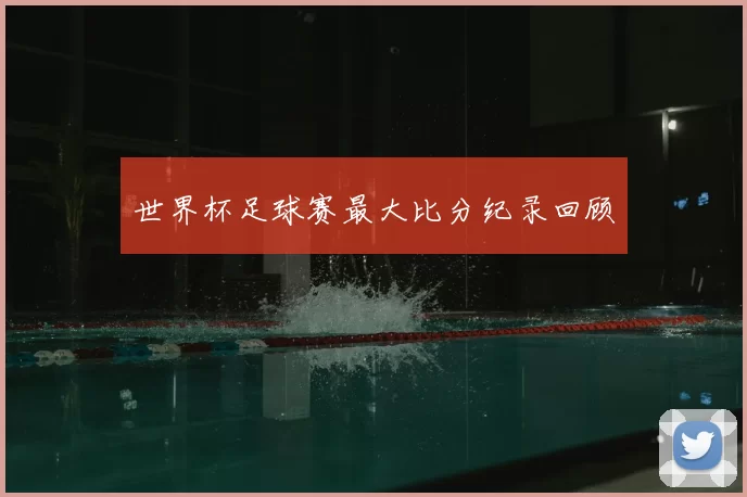 世界杯足球赛最大比分纪录回顾