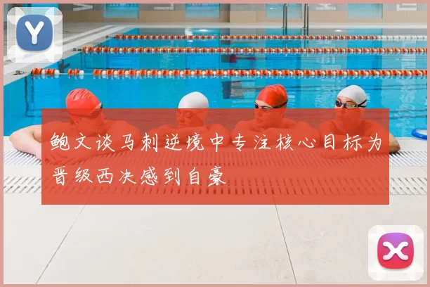 鲍文谈马刺逆境中专注核心目标为晋级西决感到自豪