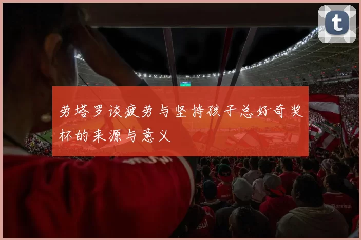 劳塔罗谈疲劳与坚持孩子总好奇奖杯的来源与意义