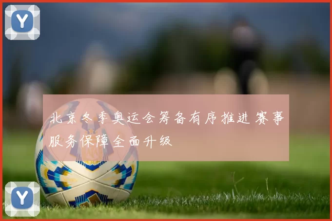 北京冬季奥运会筹备有序推进 赛事服务保障全面升级