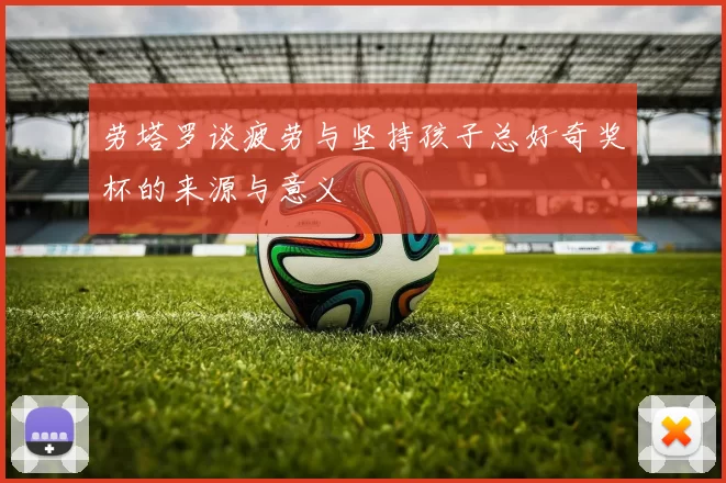 劳塔罗谈疲劳与坚持孩子总好奇奖杯的来源与意义