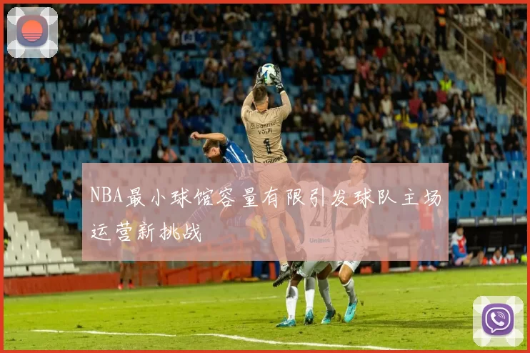 NBA最小球馆容量有限引发球队主场运营新挑战