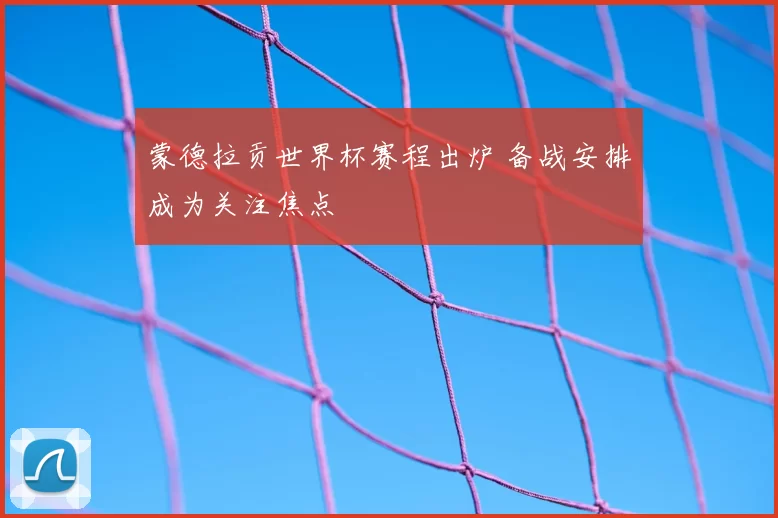 蒙德拉贡世界杯赛程出炉 备战安排成为关注焦点