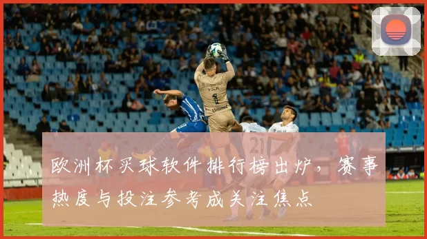 欧洲杯买球软件排行榜出炉,赛事热度与投注参考成关注焦点