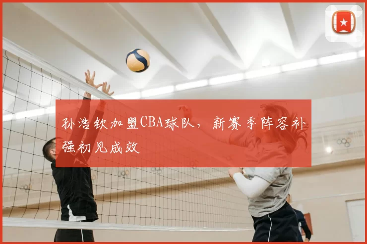孙浩钦加盟CBA球队，新赛季阵容补强初见成效