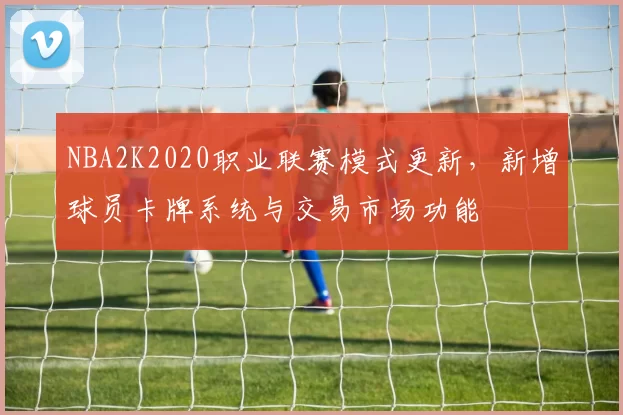 NBA2K2020职业联赛模式更新，新增球员卡牌系统与交易市场功能