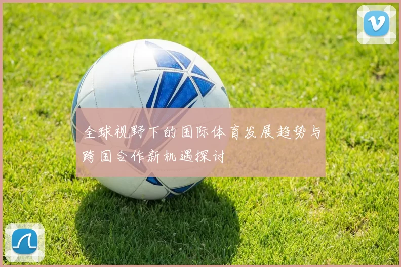 全球视野下的国际体育发展趋势与跨国合作新机遇探讨