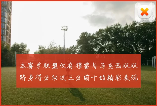 本赛季联盟仅有穆雷与马克西双双跻身得分助攻三分前十的精彩表现