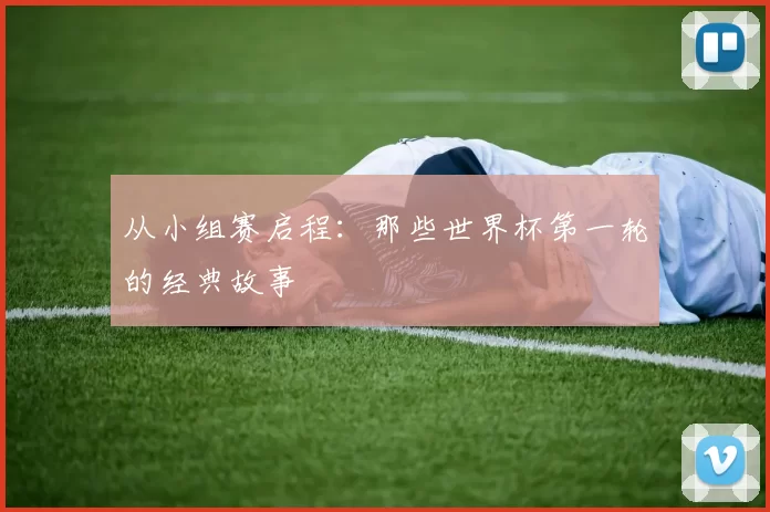从小组赛启程：那些世界杯第一轮的经典故事