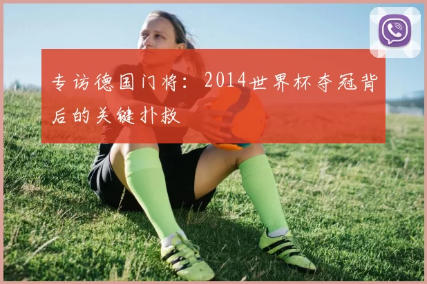 专访德国门将:2014世界杯夺冠背后的关键扑救