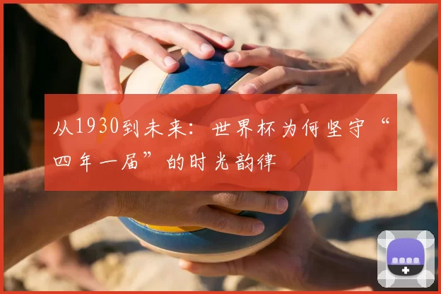 从1930到未来：世界杯为何坚守“四年一届”的时光韵律