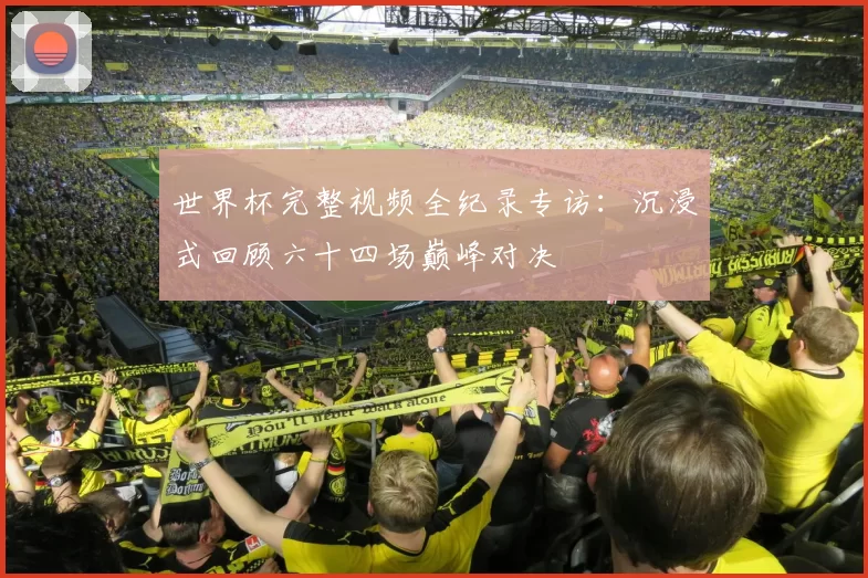 世界杯完整视频全纪录专访:沉浸式回顾六十四场巅峰对决