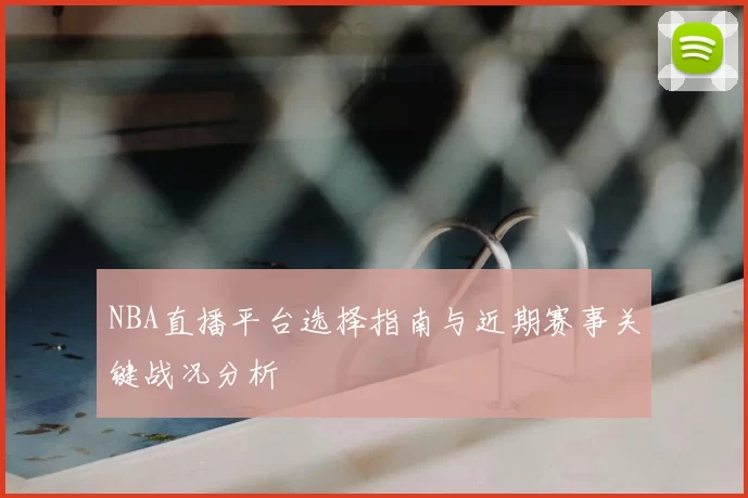 NBA直播平台选择指南与近期赛事关键战况分析