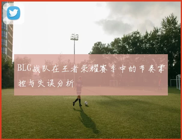 BLG战队在王者荣耀赛季中的节奏掌控与失误分析