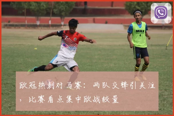 欧冠热刺对马赛:两队交锋引关注,比赛看点集中欧战较量
