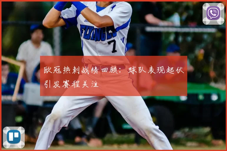 欧冠热刺战绩回顾：球队表现起伏引发赛程关注