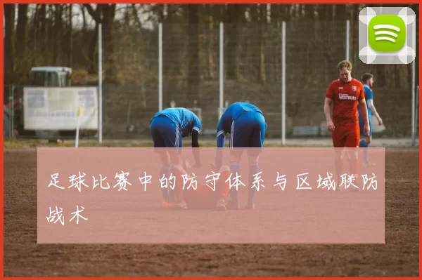 足球比赛中的防守体系与区域联防战术