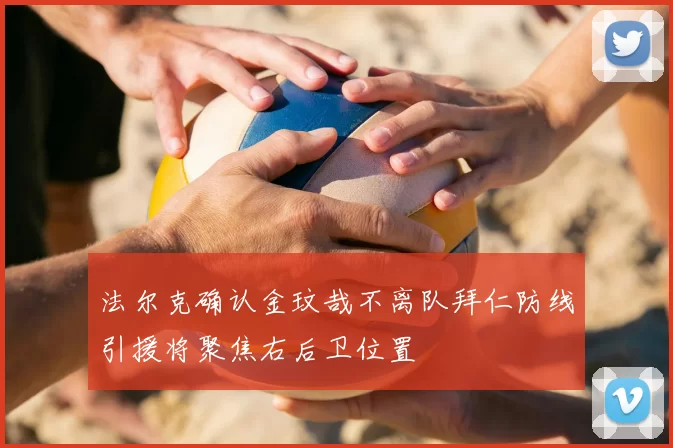 法尔克确认金玟哉不离队拜仁防线引援将聚焦右后卫位置