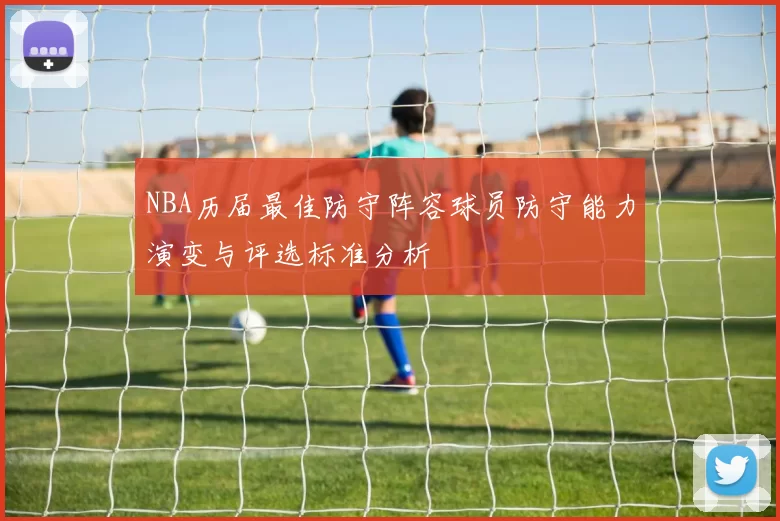 NBA历届最佳防守阵容球员防守能力演变与评选标准分析
