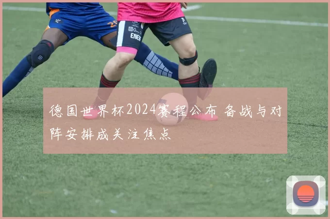 德国世界杯2024赛程公布 备战与对阵安排成关注焦点