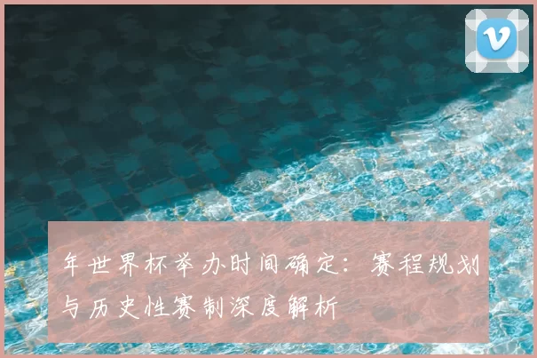 年世界杯举办时间确定:赛程规划与历史性赛制深度解析
