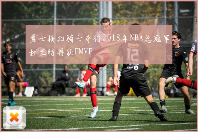 勇士横扫骑士夺得2018年NBA总冠军杜兰特再获FMVP