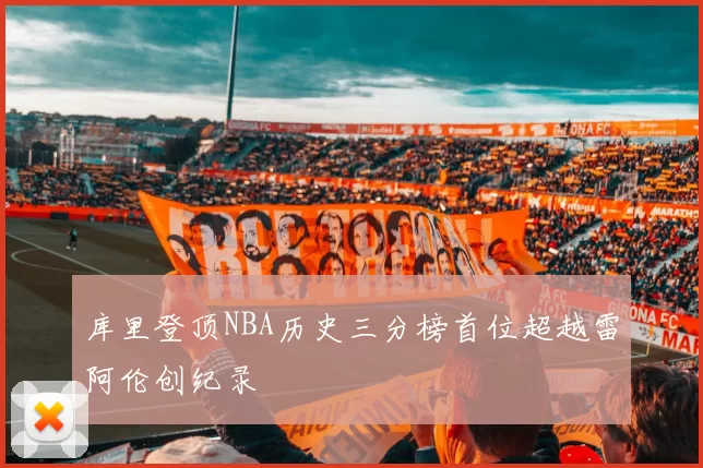 库里登顶NBA历史三分榜首位超越雷阿伦创纪录