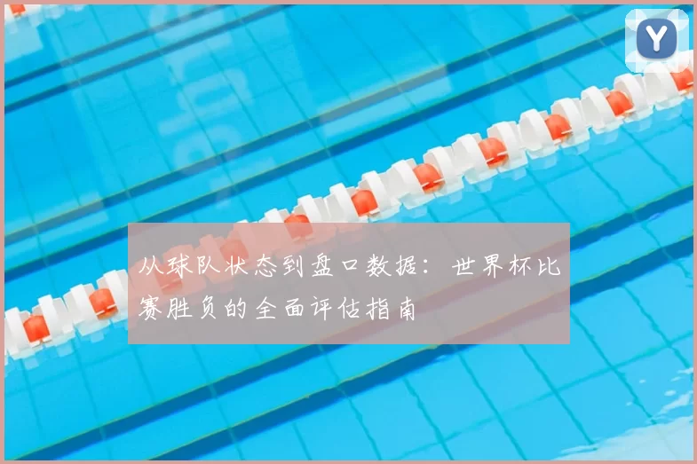 从球队状态到盘口数据：世界杯比赛胜负的全面评估指南