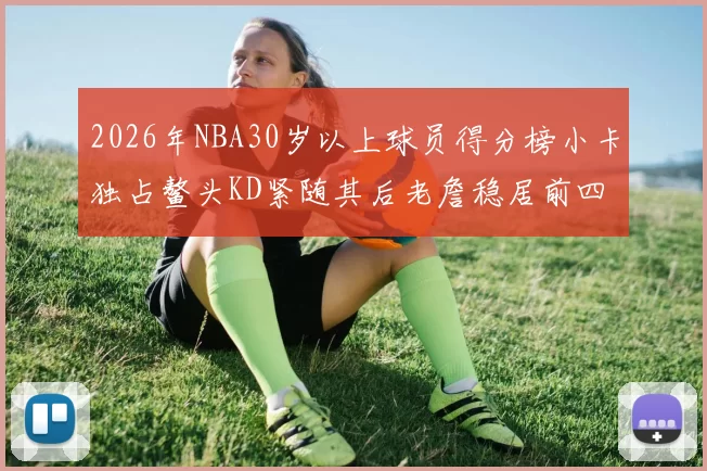 2026年NBA30岁以上球员得分榜小卡独占鳌头KD紧随其后老詹稳居前四
