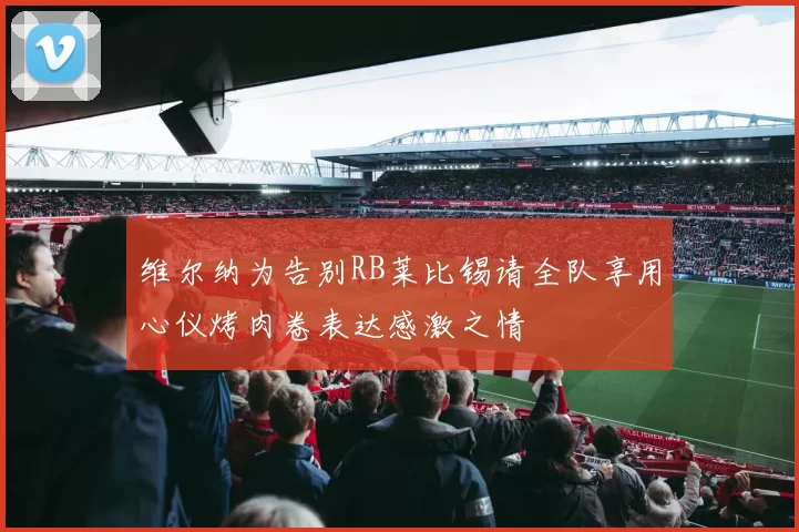 维尔纳为告别RB莱比锡请全队享用心仪烤肉卷表达感激之情
