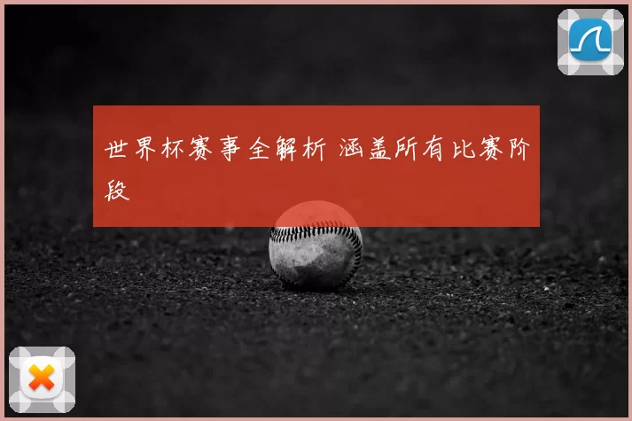 世界杯赛事全解析 涵盖所有比赛阶段