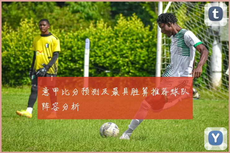 意甲比分预测及最具胜算推荐球队阵容分析