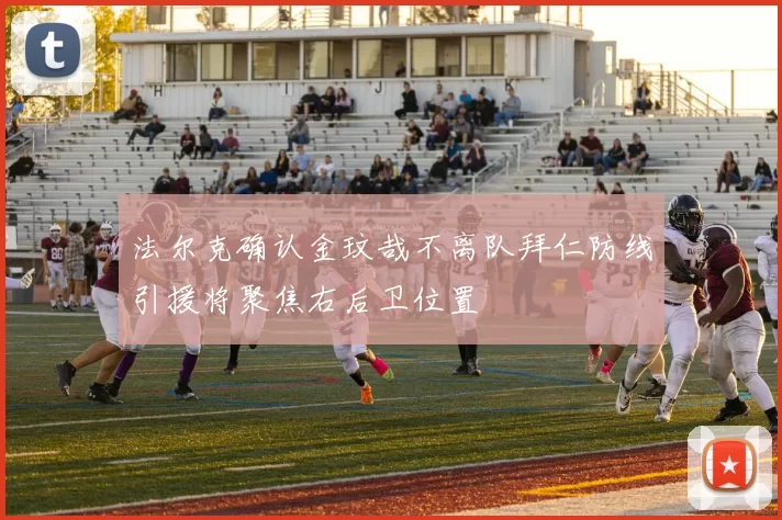 法尔克确认金玟哉不离队拜仁防线引援将聚焦右后卫位置