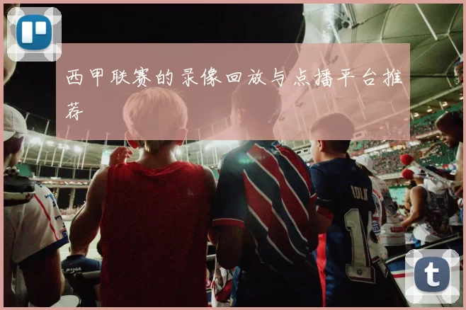 西甲联赛的录像回放与点播平台推荐