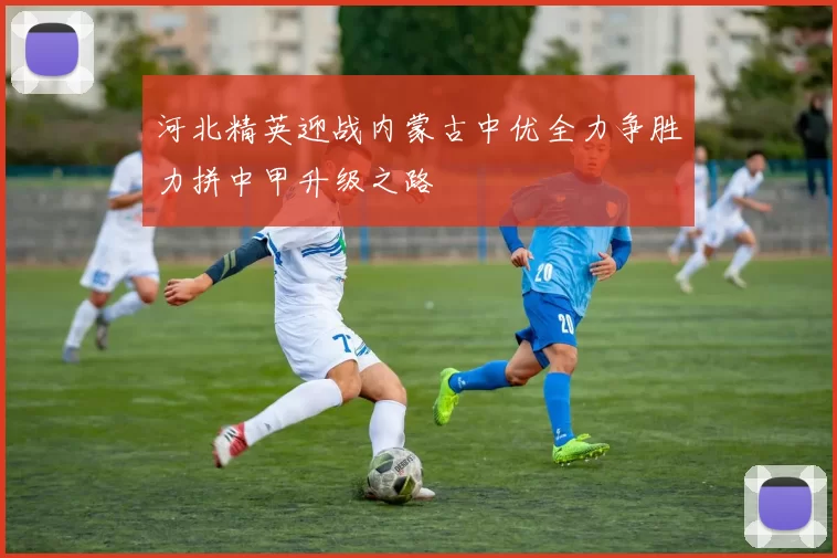 河北精英迎战内蒙古中优全力争胜力拼中甲升级之路