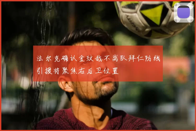 法尔克确认金玟哉不离队拜仁防线引援将聚焦右后卫位置