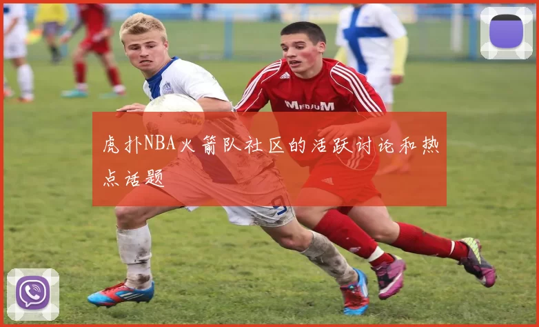 虎扑NBA火箭队社区的活跃讨论和热点话题