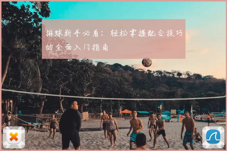 排球新手必看：轻松掌握配合技巧的全面入门指南