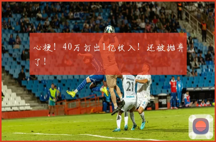 心梗！40万打出1亿收入！还被抛弃了！
