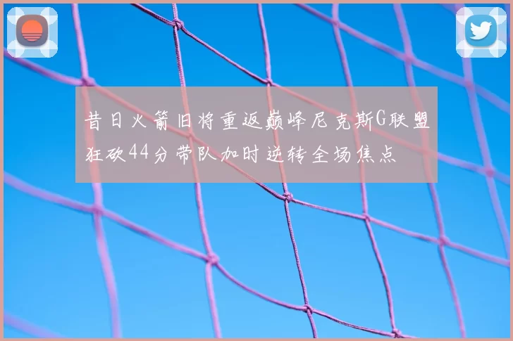 昔日火箭旧将重返巅峰尼克斯G联盟狂砍44分带队加时逆转全场焦点